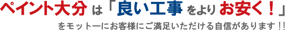 ペイント大分は「良い工事をよりお安く!」をモットーにお客様にご満足いただける自信があります!!